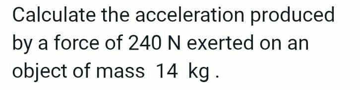 Calculate the acceleration produced
by a force of 240 N exerted on an
object of mass 14 kg.