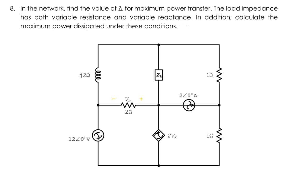 8. In the network, find the value of ZL for maximum power transfer. The load impedance
has both variable resistance and variable reactance. In addition, calculate the
maximum power dissipated under these conditions.
j22
10
220°A
Vx
2Vx
10
1220°v
ell
