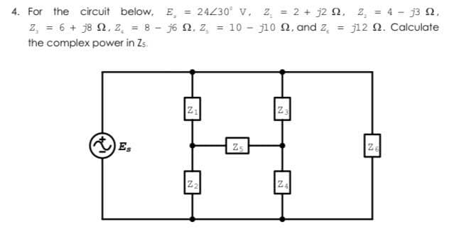 24230 v. z, = 2 + j2 2, z, = 4 - j3 2.
= 10 j10 2, and z,
4. For the circuit below, E,
%3D
z, = 6 + j8 2, z, = 8 - j6 2. z,
the complex power in Zs.
j12 N. Calculate
%3!
E,
Za
Z2
