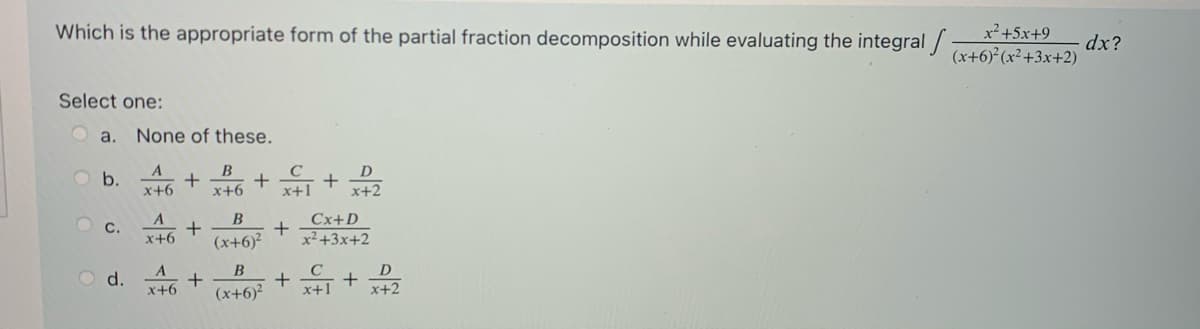 Which is the appropriate form of the partial fraction decomposition while evaluating the integral /
x²+5x+9
dx?
(x+6) (x²+3x+2)
Select one:
Oa. None of these.
D
O b.
+ I+x
Cx+D
+
x+6
x+6
x+2
A
O c.
x+6
(x+6)?
x²+3x+2
A
B
D
O d.
x+6
(x+6)?
x+1
