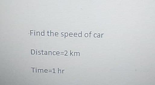Find the speed of car
Distance=2 km
Time=1 hr
