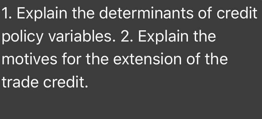 Explain the determinants of credit
olicy variables. 2. Explain the
hotives for the extension of the
rade credit.
