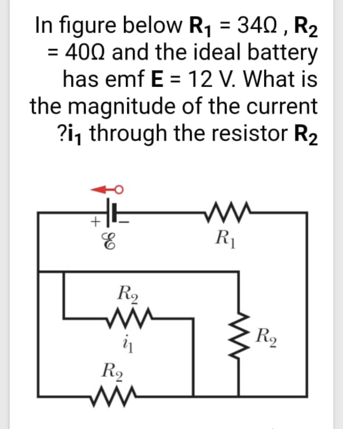 In figure below R1 = 340 , R2
= 400 and the ideal battery
has emf E = 12 V. What is
the magnitude of the current
?i, through the resistor R2
