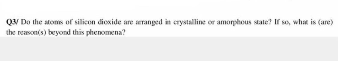Q3/ Do the atoms of silicon dioxide are arranged in crystalline or amorphous state? If so, what is (are)
the reason(s) beyond this phenomena?
