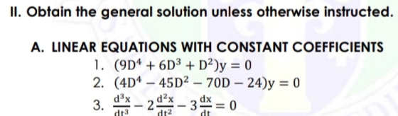 II. Obtain the general solution unless otherwise instructed.
A. LINEAR EQUATIONS WITH CONSTANT COEFFICIENTS
1. (9Dª + 6D³ + D²)y = 0
2. (4Dª – 45D² – 70D – 24)y = 0
3.
dt3
d3x
– 2dx - 3 = 0
dt2
dt
