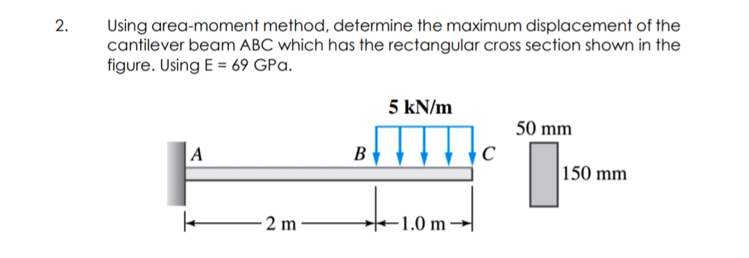 2.
Using area-moment method, determine the maximum displacement of the
cantilever beam ABC which has the rectangular cross section shown in the
figure. Using E = 69 GPa.
5 kN/m
50 mm
|A
В
|150 mm
· 2 m
-1.0 m
