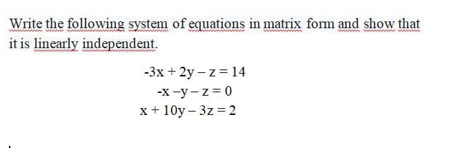 Write the following system of equations in matrix form and show that
it is linearly independent.
-3x + 2y – z = 14
-X -y-z = 0
x+ 10y – 3z = 2
