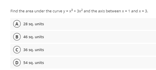 Find the area under the curve y = x³ + 3x? and the axis between x = 1 and x = 3.
A 28 sq. units
B) 46 sq. units
36 sq. units
D 54 sq. units
