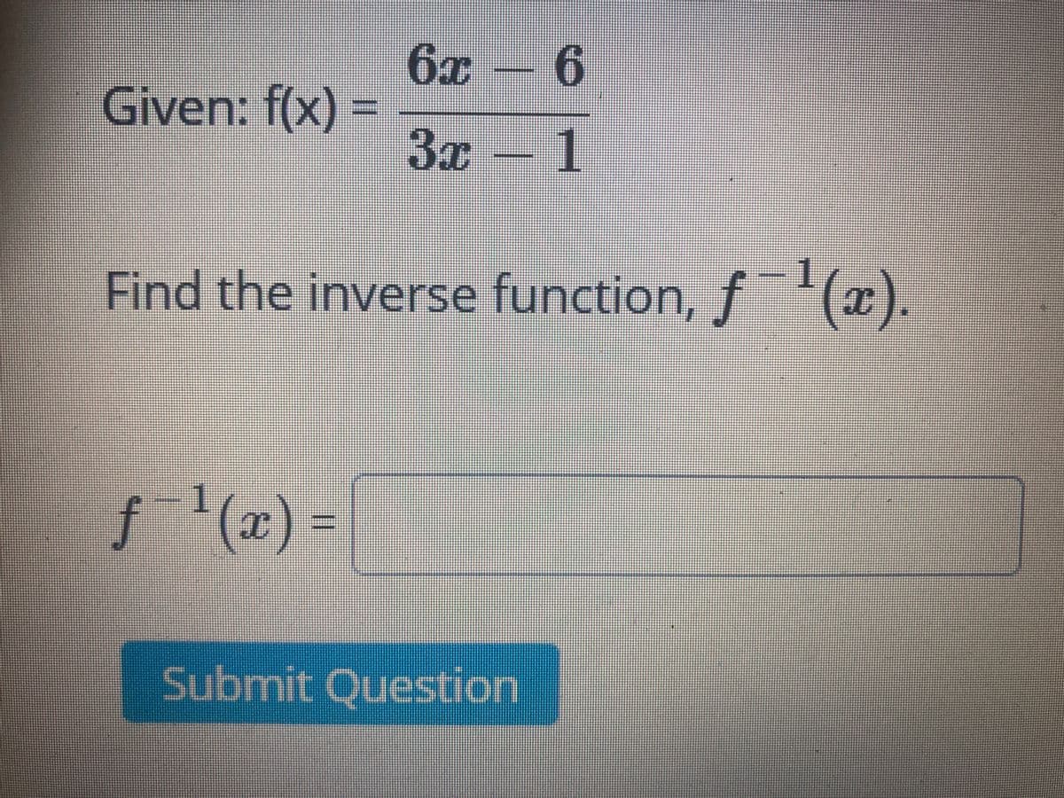 6x – 6
Given: f(x) =
%3D
3x-
1
Find the inverse function, f x).
1.
-1
f'(x) =
%3D
Submit Question
