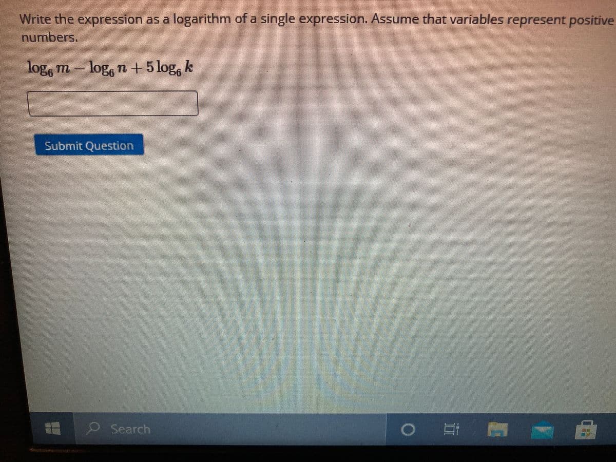 Write the expression as a logarithm of a single expression. Assume that variables represent positive
numbers.
log, m -
log, n + 5 log, k
Submit Question
O Search
II
