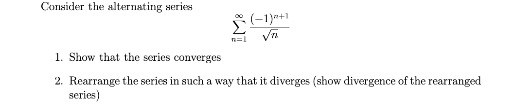 Consider the alternating series
(-1)r+1
Σ
Vn
n=1
1. Show that the series converges
2. Rearrange the series in such a way that it diverges (show divergence of the rearranged
series)
