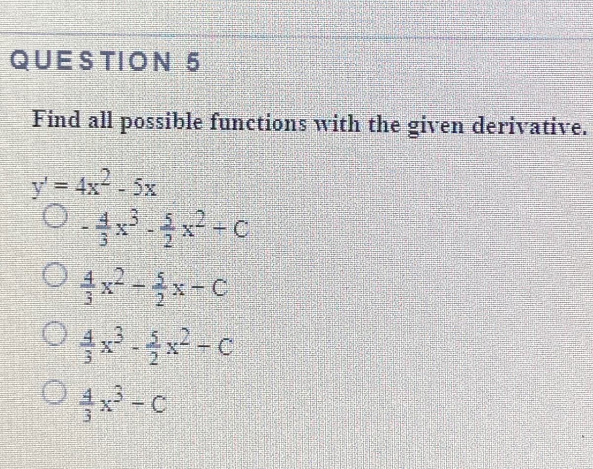 QUESTION 5
Find all possible functions with the given derivative.
y = 4x- 5x
C.
