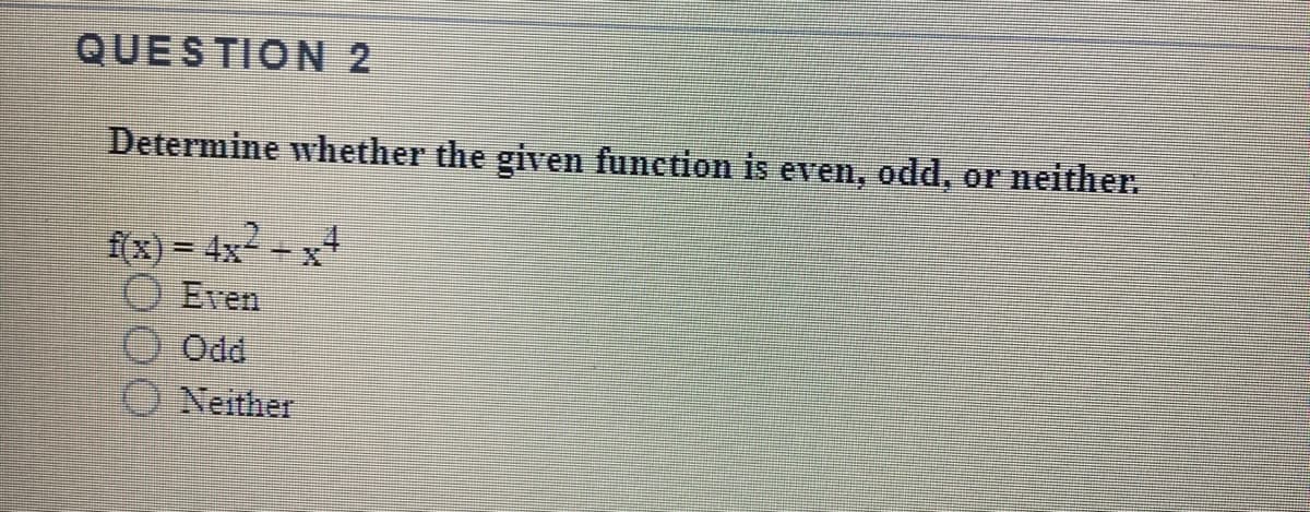 QUESTION 2
Determine whether the given function is even, odd, or neither.
f(x) = 4x2 -x1
O Even
O Odd
O Neither
