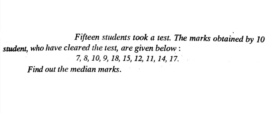 Fifteen students took a test. The marks obtained by 10
student, who have cleared the test, are given below :
7, 8, 10, 9, 18, 15, 12, 11, 14, 17.
Find out the median marks.
