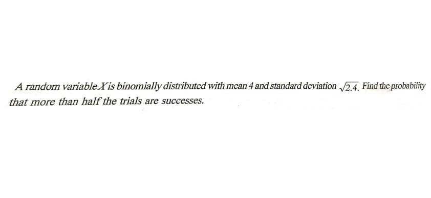 A random variable Xis binomially distributed with mean 4 and standard deviation 2.4. Find the probability
that more than half the trials are successes.
