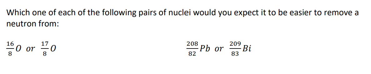 Which one of each of the following pairs of nuclei would you expect it to be easier to remove a
neutron from:
17
0 or
8
16
208
209
-Pb or
Bi
8
82
83
