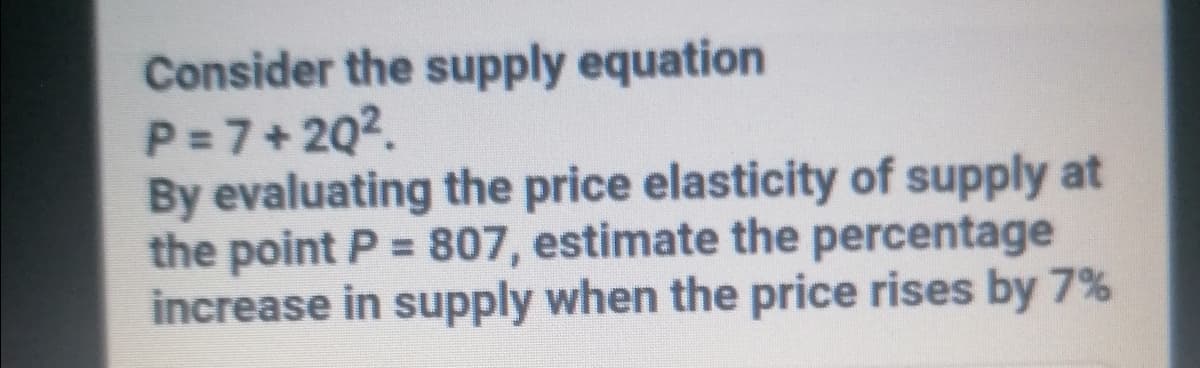 Consider the supply equation
P =7+ 2Q2.
By evaluating the price elasticity of supply at
the point P = 807, estimate the percentage
increase in supply when the price rises by 7%
