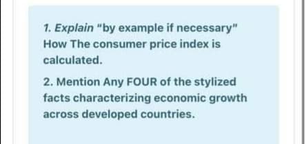 1. Explain "by example if necessary"
How The consumer price index is
calculated.
2. Mention Any FOoUR of the stylized
facts characterizing economic growth
across developed countries.
