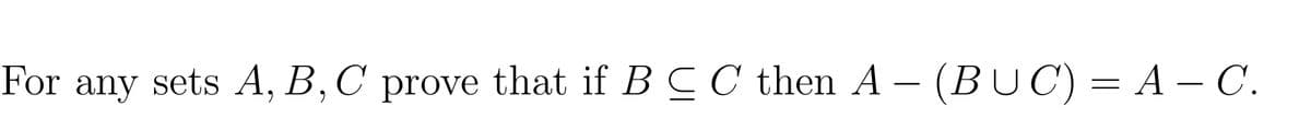 For any sets A, B,C prove that if B CC then A – (BUC) = A – C.
А — С.
