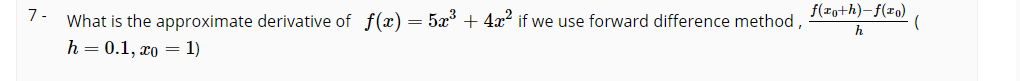 7-
What is the approximate derivative of f(x) = 5x + 4x? if we use forward difference method,
f(2o+h)-f(x0)
h
h = 0.1, xo = 1)

