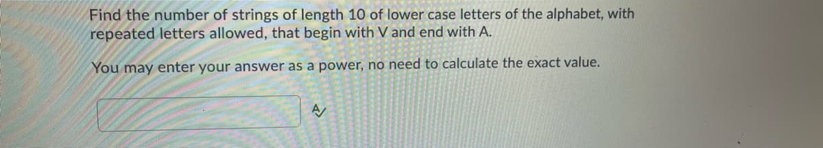 Find the number of strings of length 10 of lower case letters of the alphabet, with
repeated letters allowed, that begin with V and end with A.
You may enter your answer as a power, no need to calculate the exact value.
