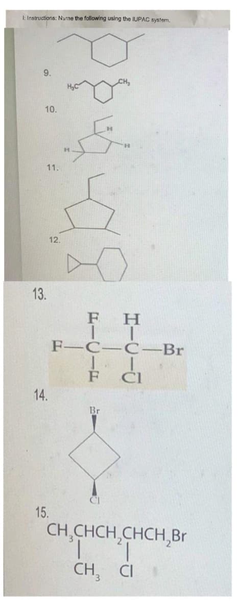 I: Instructions: Name the following using the IUPAC system.
9.
10.
H.
11.
12.
13.
F
H.
F-C-C-Br
14.
Br
15.
CH,CHCH,CHCH,Br
1.
CH, CI
