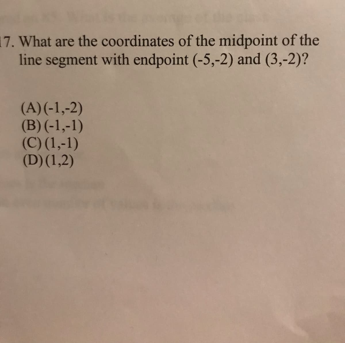 17. What are the coordinates of the midpoint of the
line segment with endpoint (-5,-2) and (3,-2)?
(A)(-1,-2)
(B) (-1,-1)
(C) (1,-1)
(D) (1,2)
