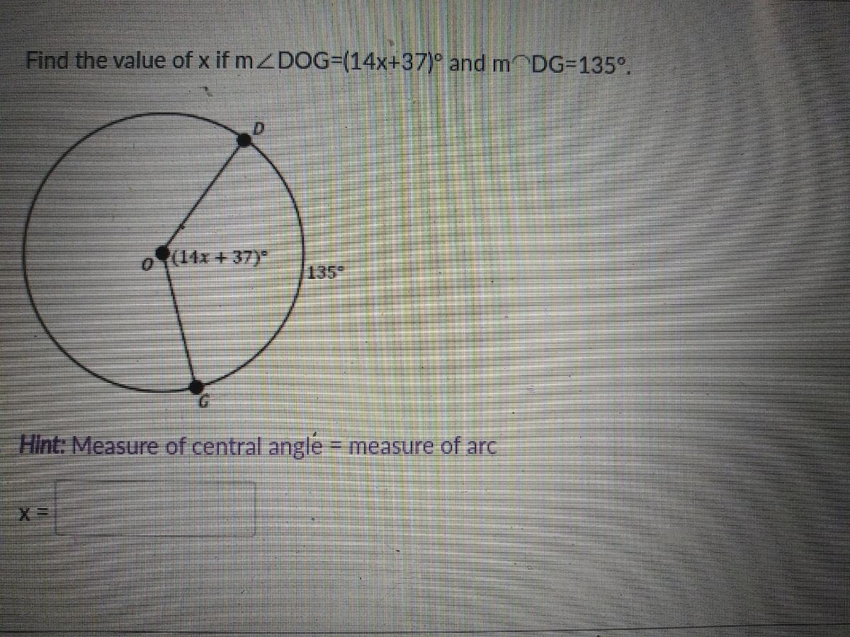 Find the value of x if mZDOG3(14x+37)° and m DG=135°.
(14x + 37)
135"
Hint: Measure of central angle
= measure of arc
X三
