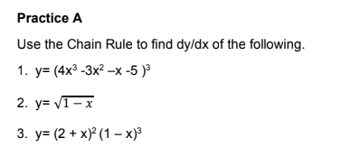 Practice A
Use the Chain Rule to find dy/dx of the following.
1. у3 (4х3 -3x -х -5 )3
2. y= VT-x
3. y= (2 + x)? (1 – x)3

