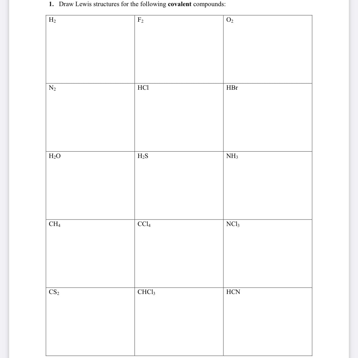 1. Draw Lewis structures for the following covalent compounds:
H2
F2
O2
N2
HCI
HBr
H2O
H2S
NH3
CH4
CCL4
NCI3
CS2
CHCI3
HCN
