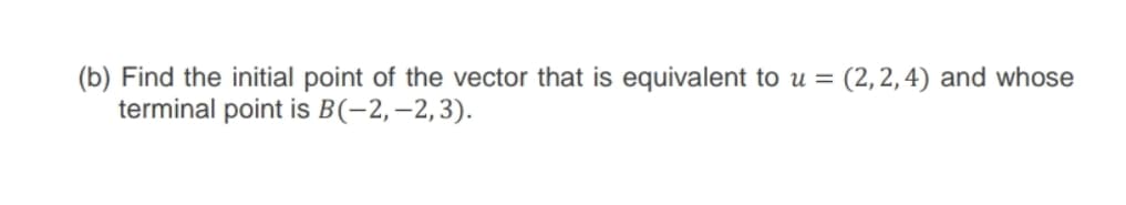 (b) Find the initial point of the vector that is equivalent to u = (2,2,4) and whose
terminal point is B(-2,–2,3).
