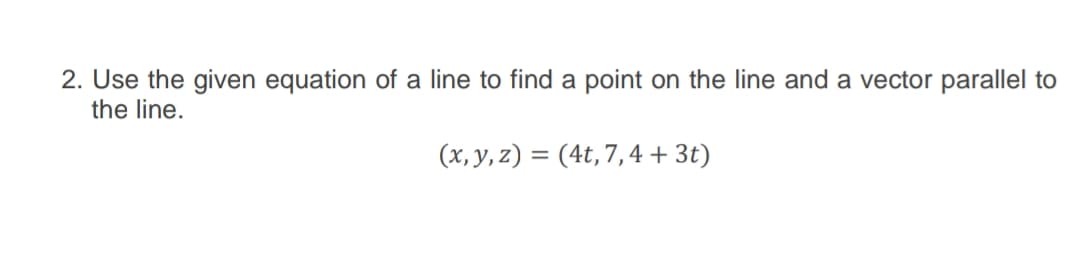 2. Use the given equation of a line to find a point on the line and a vector parallel to
the line.
(x, y, z) = (4t,7,4 + 3t)
%3D
