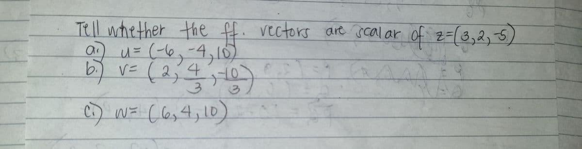 Tell whether the ffi vectors are scalar z=(3,2,5)
of
b.) V=(2,
Ci) W= (l6,4,10)
(le,4;10)
