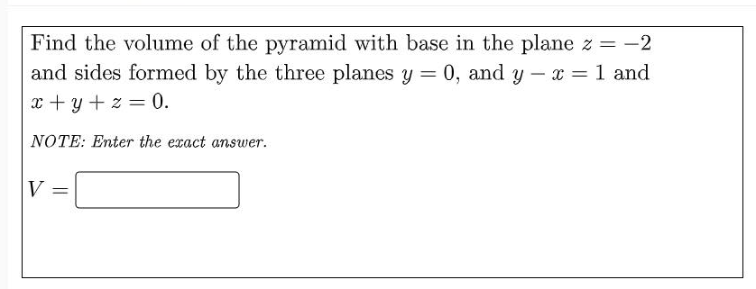 Find the volume of the pyramid with base in the plane z = -2
and sides formed by the three planes y = 0, and y – x = 1 and
x + y + z = 0.
%3D
-
%3D
NOTE: Enter the exact answer.
V
