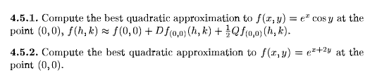 4.5.1. Compute the best quadratic approximation to f(r,y) = e" cos y at the
point (0,0), f(h, k) z f(0,0) + Dfco,0) (h, k) + Qf(0,0) (h, k).
4.5.2. Compute the best quadratic approximation to f(r, y) = ez+28 at the
point (0,0).
