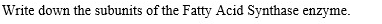 Write down the subunits of the Fatty Acid Synthase enzyme.
