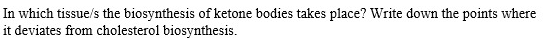 In which tissue/s the biosynthesis of ketone bodies takes place? Write down the points where
it deviates from cholesterol biosynthesis.
