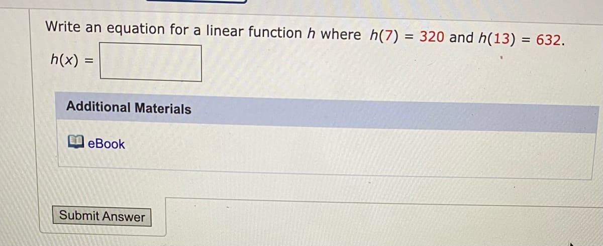 Write an equation for a linear function h where h(7)
320 and h(13) = 632.
%3D
h(x) =
Additional Materials
еВook
Submit Answer
