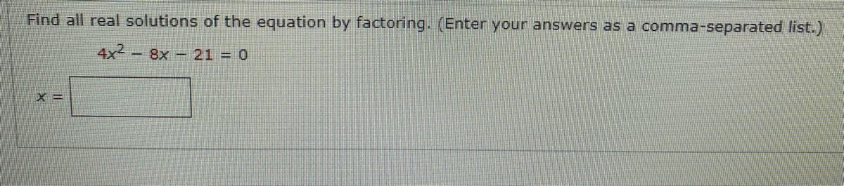 Find all real solutions of the equation by factoring. (Enter your answers as a
comma-separated list.)
4x2- 8x - 21 = 0
