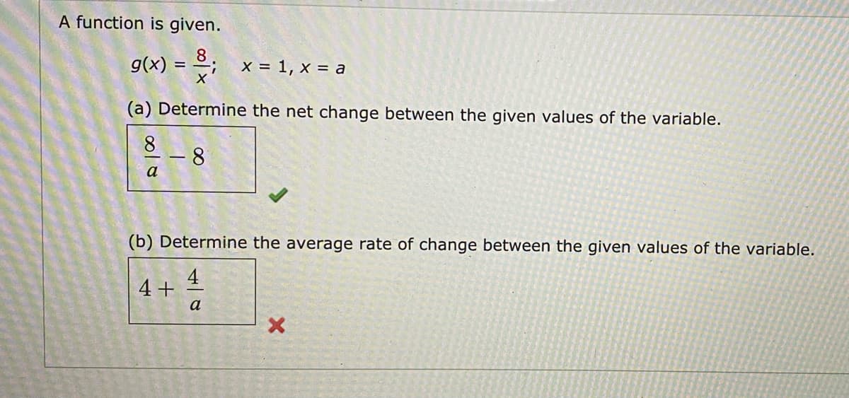 A function is given.
8.
g(x) =
:-
x = 1, x = a
(a) Determine the net change between the given values of the variable.
8.
8
a
(b) Determine the average rate of change between the given values of the variable.
4
4 +
a
