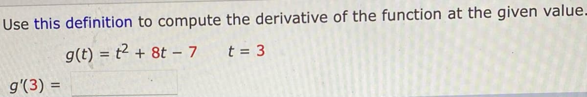 Use this definition to compute the derivative of the function at the given value-
g(t) = t2 + 8t – 7
t = 3
g'(3) =
