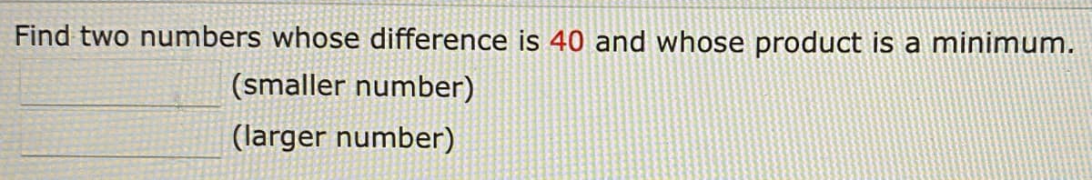 Find two numbers whose difference is 40 and whose product is a minimum.
(smaller number)
(larger number)
