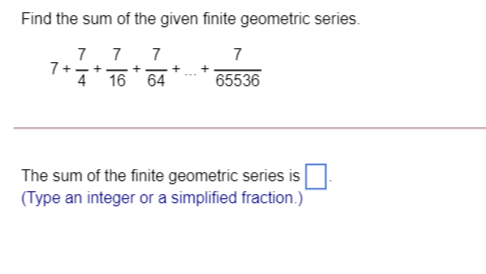 Find the sum of the given finite geometric series.
7 7 7
7+++
4
7
- + -
+
16 64
65536
The sum of the finite geometric series is
(Type an integer or a simplified fraction.)

