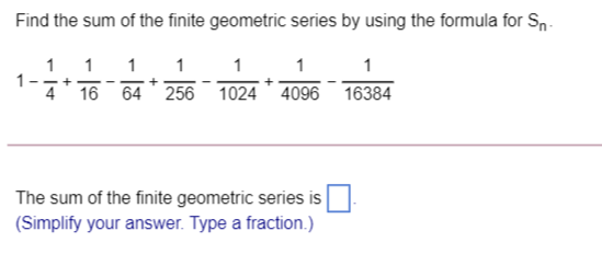 Find the sum of the finite geometric series by using the formula for Sn.
1 1
1-
4 16 64 256
1
1
1
1
1
+
1024 4096 16384
The sum of the finite geometric series is
(Simplify your answer. Type a fraction.)
