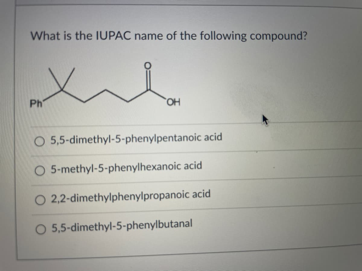 What is the IUPAC name of the following compound?
Ph
HO,
O 5,5-dimethyl-5-phenylpentanoic acid
O 5-methyl-5-phenylhexanoic acid
O 2,2-dimethylphenylpropanoic acid
O 5,5-dimethyl-5-phenylbutanal
