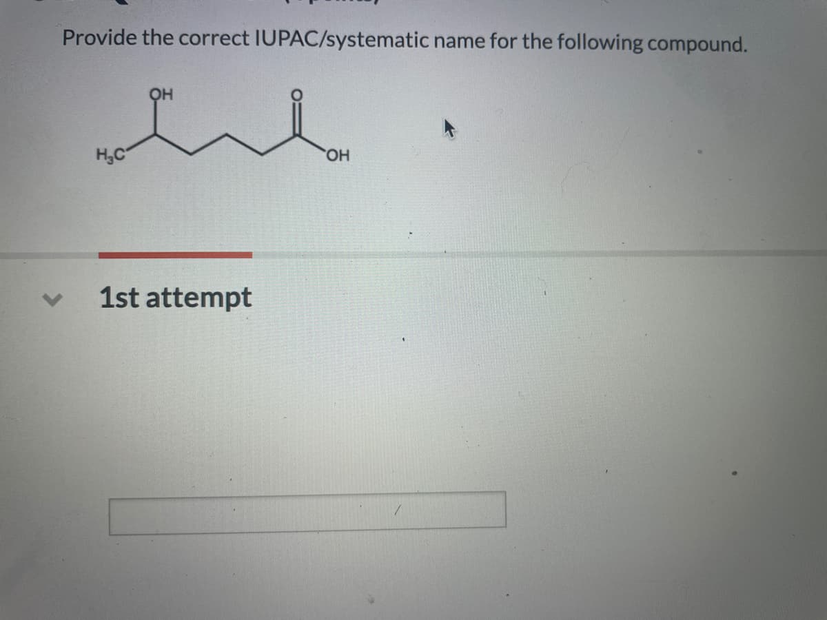 Provide the correct IUPAC/systematic name for the following compound.
OH
H,C
HO,
1st attempt
