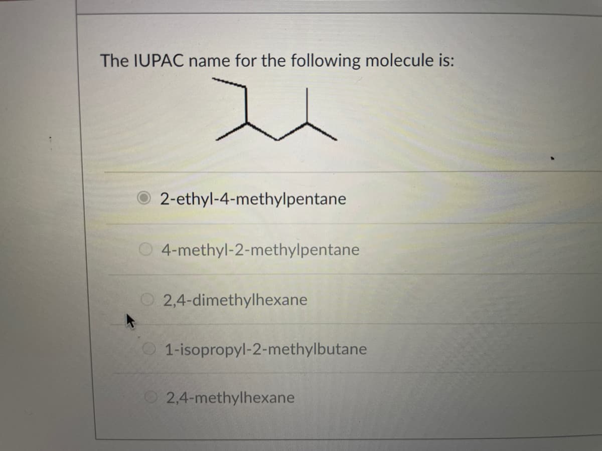 The IUPAC name for the following molecule is:
2-ethyl-4-methylpentane
4-methyl-2-methylpentane
O 2,4-dimethylhexane
1-isopropyl-2-methylbutane
O2,4-methylhexane
