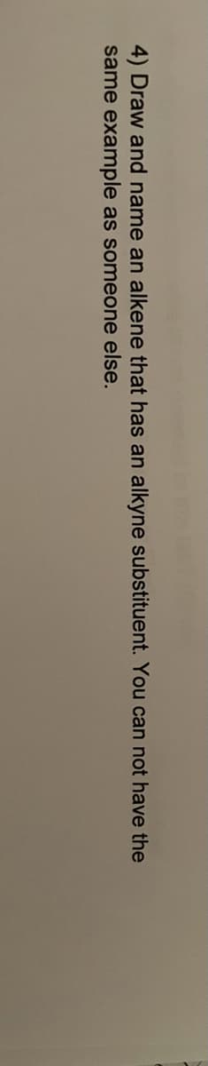 4) Draw and name an alkene that has an alkyne substituent. You can not have the
same example as someone else.
