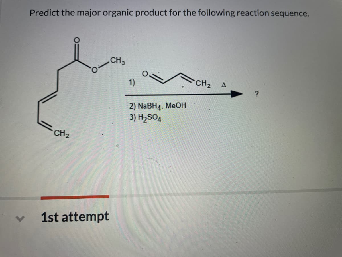 Predict the major organic product for the following reaction sequence.
CH3
1)
CH2
2) NaBH4, MeOН
3) H2SO4
CH2
1st attempt
