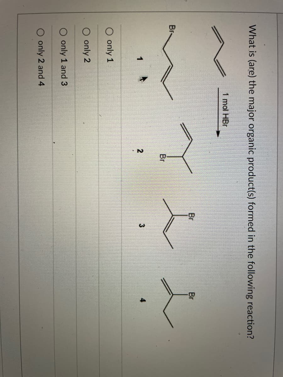 What is (are) the major organic product(s) formed in the following reaction?
1 mol HBr
Br.
Br
Br-
Br
1
3
O only 1
O only 2
O only 1 and 3
only 2 and 4
